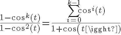 \HUGE\frac{1-cos^k(t)}{1-cos^2(t)}=\frac{\displaystyle\sum_{i=0}^{k-1}{cos^i(t)}}{1+cos(t)}